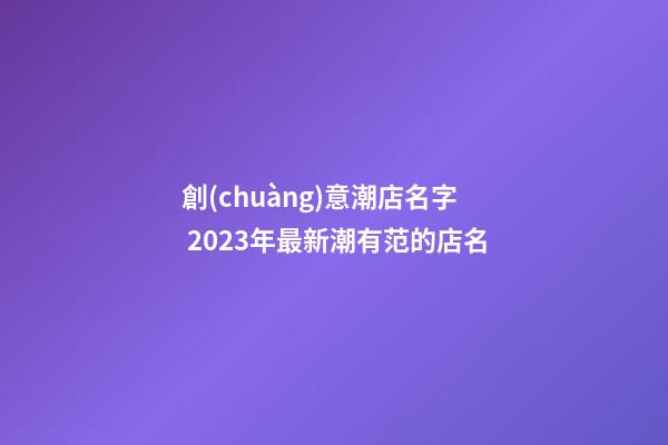 創(chuàng)意潮店名字 2023年最新潮有范的店名-第1張-店鋪起名-玄機(jī)派